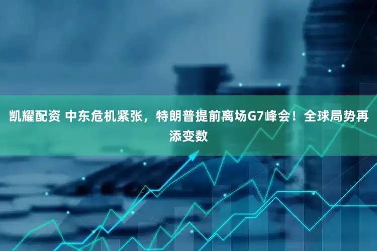 凯耀配资 中东危机紧张，特朗普提前离场G7峰会！全球局势再添变数