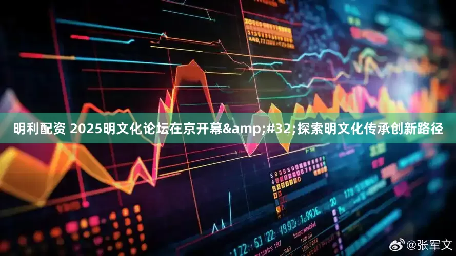 明利配资 2025明文化论坛在京开幕&#32;探索明文化传承创新路径