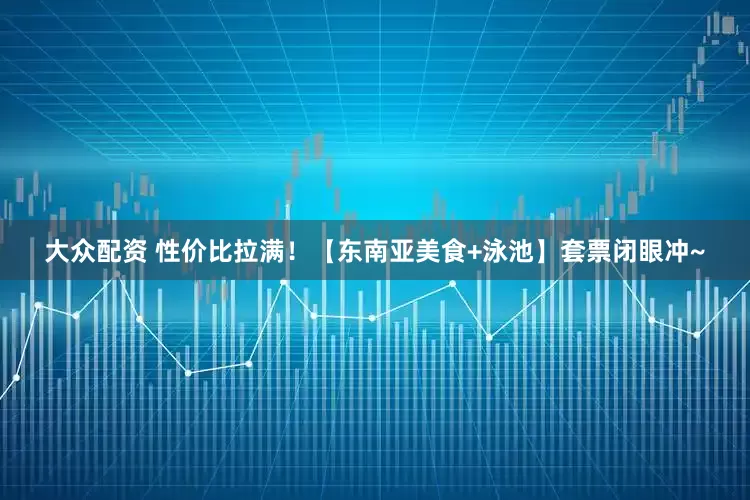 大众配资 性价比拉满！【东南亚美食+泳池】套票闭眼冲~
