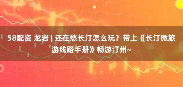 58配资 龙岩 | 还在愁长汀怎么玩？带上《长汀微旅游线路手册》畅游汀州~