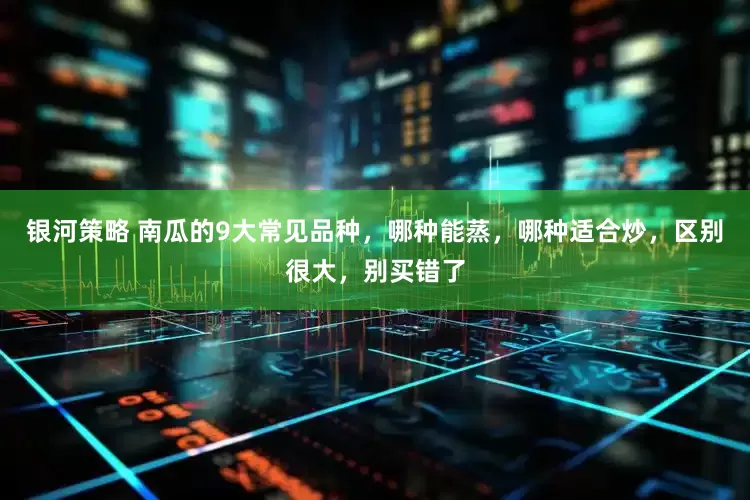银河策略 南瓜的9大常见品种，哪种能蒸，哪种适合炒，区别很大，别买错了