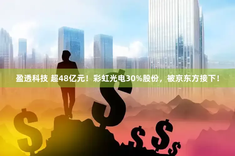 盈透科技 超48亿元！彩虹光电30%股份，被京东方接下！