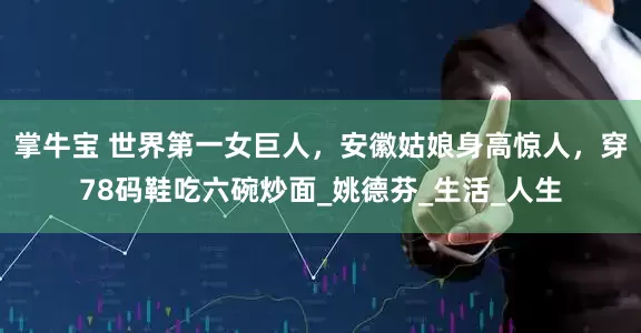 掌牛宝 世界第一女巨人，安徽姑娘身高惊人，穿78码鞋吃六碗炒面_姚德芬_生活_人生
