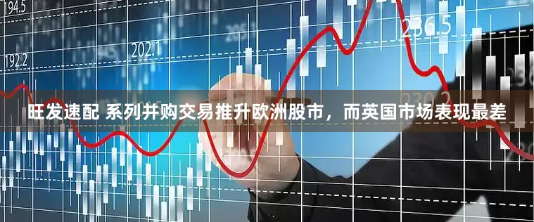 旺发速配 系列并购交易推升欧洲股市，而英国市场表现最差