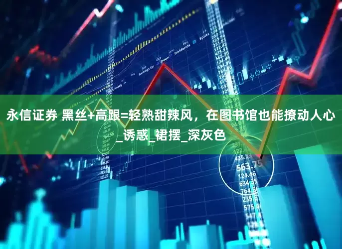 永信证券 黑丝+高跟=轻熟甜辣风，在图书馆也能撩动人心_诱惑_裙摆_深灰色