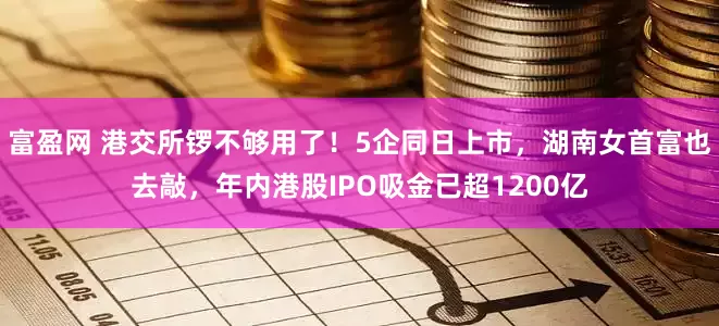 富盈网 港交所锣不够用了！5企同日上市，湖南女首富也去敲，年内港股IPO吸金已超1200亿