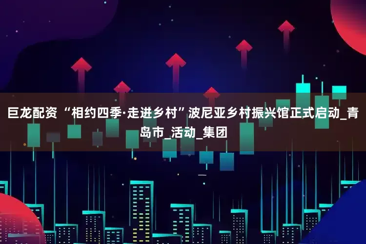 巨龙配资 “相约四季·走进乡村”波尼亚乡村振兴馆正式启动_青岛市_活动_集团