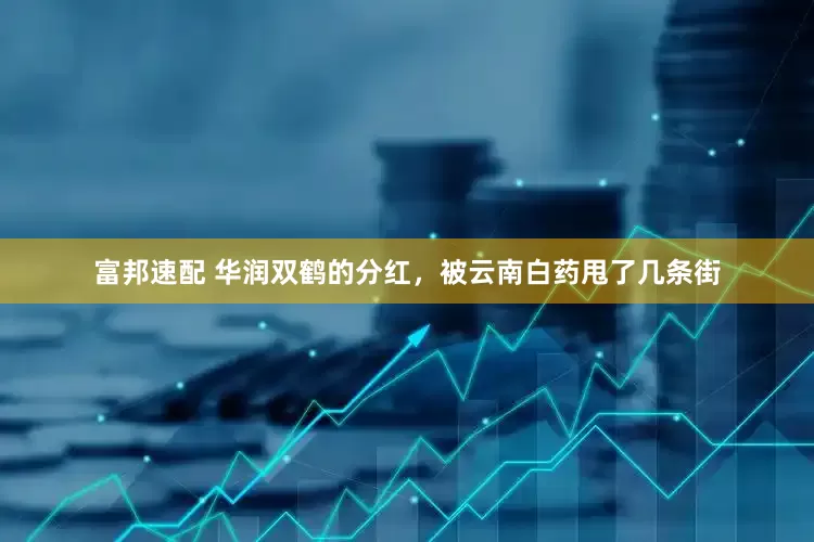 富邦速配 华润双鹤的分红，被云南白药甩了几条街