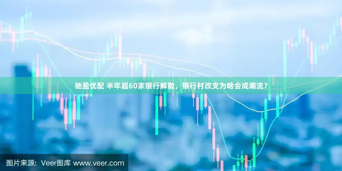 驰盈优配 半年超60家银行解散，银行村改支为啥会成潮流？