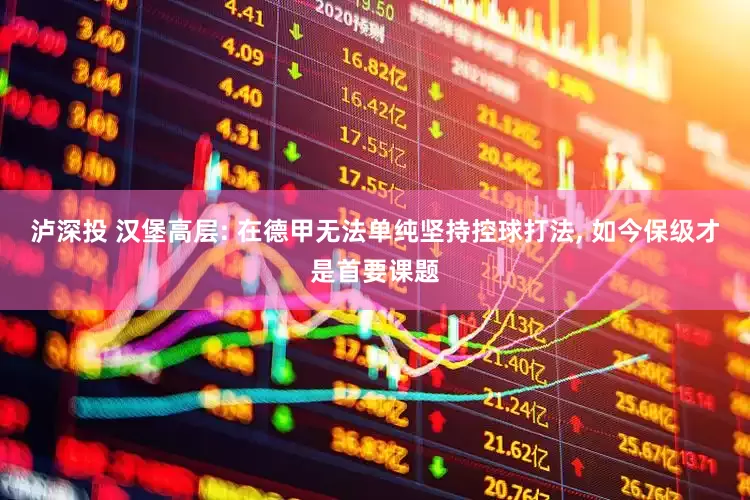 泸深投 汉堡高层: 在德甲无法单纯坚持控球打法, 如今保级才是首要课题