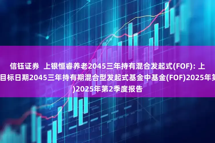 信钰证券 上银恒睿养老2045三年持有混合发起式(FOF): 上银恒睿养老目标日期2045三年持有期混合型发起式基金中基金(FOF)2025年第2季度报告