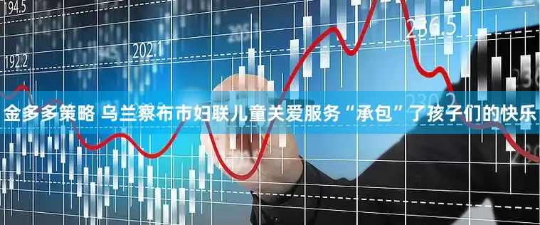 金多多策略 乌兰察布市妇联儿童关爱服务“承包”了孩子们的快乐