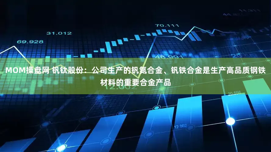 MOM操盘网 钒钛股份：公司生产的钒氮合金、钒铁合金是生产高品质钢铁材料的重要合金产品