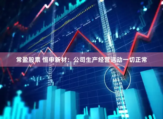 常盈股票 恒申新材：公司生产经营活动一切正常