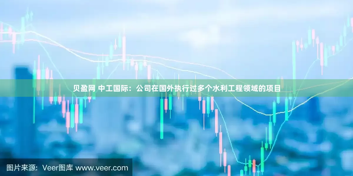 贝盈网 中工国际：公司在国外执行过多个水利工程领域的项目