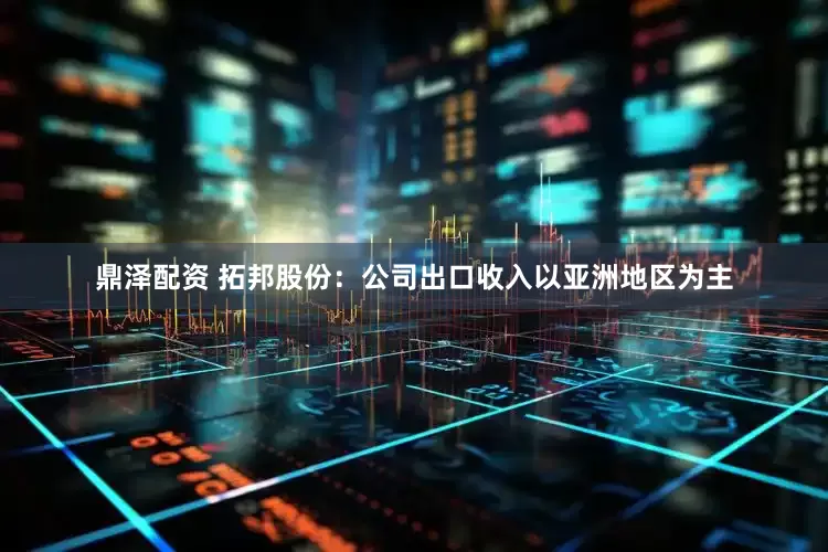 鼎泽配资 拓邦股份：公司出口收入以亚洲地区为主