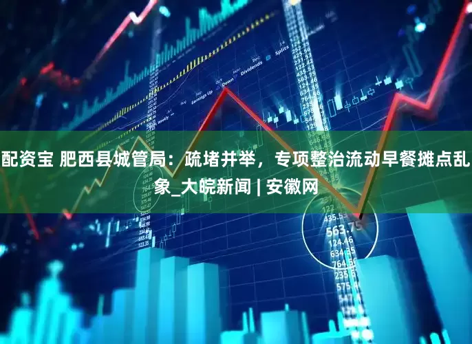 配资宝 肥西县城管局：疏堵并举，专项整治流动早餐摊点乱象_大皖新闻 | 安徽网