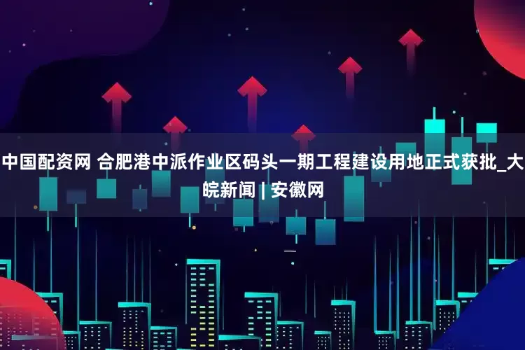 中国配资网 合肥港中派作业区码头一期工程建设用地正式获批_大皖新闻 | 安徽网