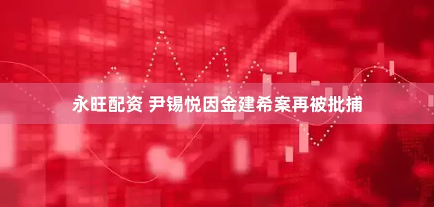 永旺配资 尹锡悦因金建希案再被批捕