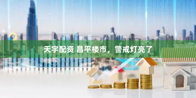 天宇配资 昌平楼市，警戒灯亮了