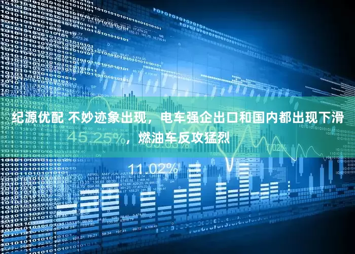纪源优配 不妙迹象出现，电车强企出口和国内都出现下滑，燃油车反攻猛烈