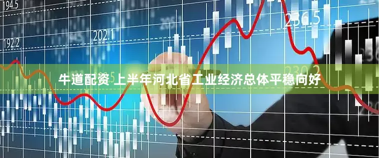牛道配资 上半年河北省工业经济总体平稳向好