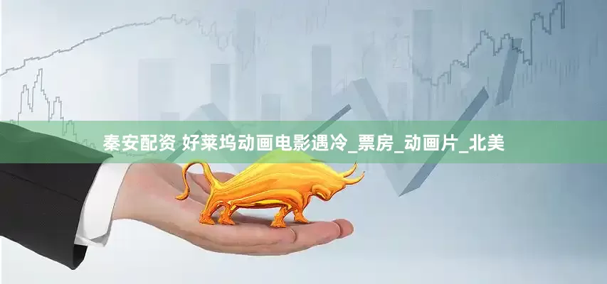 秦安配资 好莱坞动画电影遇冷_票房_动画片_北美