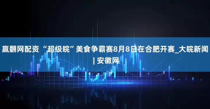 赢翻网配资 “超级皖”美食争霸赛8月8日在合肥开赛_大皖新闻 | 安徽网
