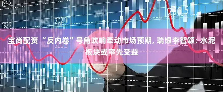 宝尚配资 “反内卷”号角吹响牵动市场预期, 瑞银李智颖: 水泥板块或率先受益