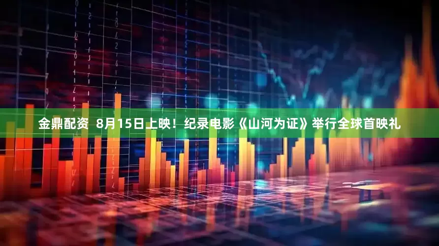 金鼎配资  8月15日上映！纪录电影《山河为证》举行全球首映礼