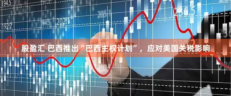 股盈汇 巴西推出“巴西主权计划”，应对美国关税影响