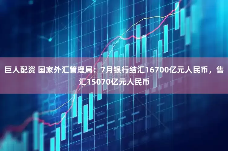 巨人配资 国家外汇管理局：7月银行结汇16700亿元人民币，售汇15070亿元人民币