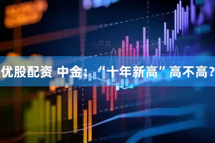 优股配资 中金：“十年新高”高不高？