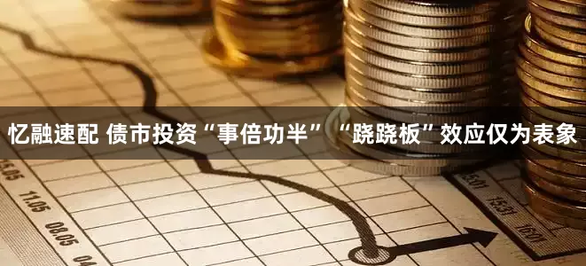 忆融速配 债市投资“事倍功半” “跷跷板”效应仅为表象