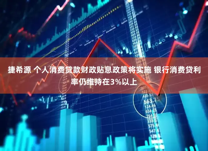 捷希源 个人消费贷款财政贴息政策将实施 银行消费贷利率仍维持在3%以上