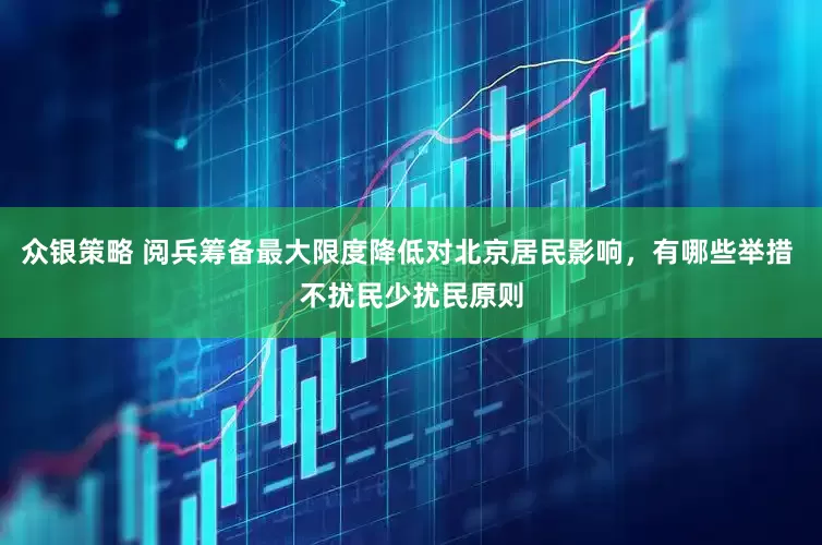 众银策略 阅兵筹备最大限度降低对北京居民影响，有哪些举措 不扰民少扰民原则