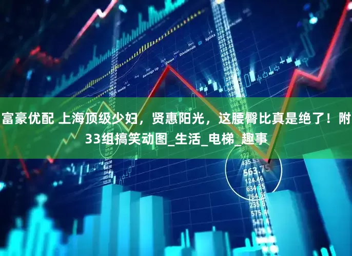 富豪优配 上海顶级少妇，贤惠阳光，这腰臀比真是绝了！附33组搞笑动图_生活_电梯_趣事