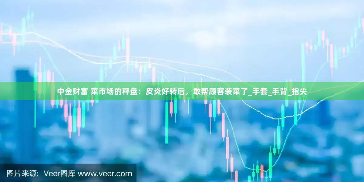 中金财富 菜市场的秤盘：皮炎好转后，敢帮顾客装菜了_手套_手背_指尖