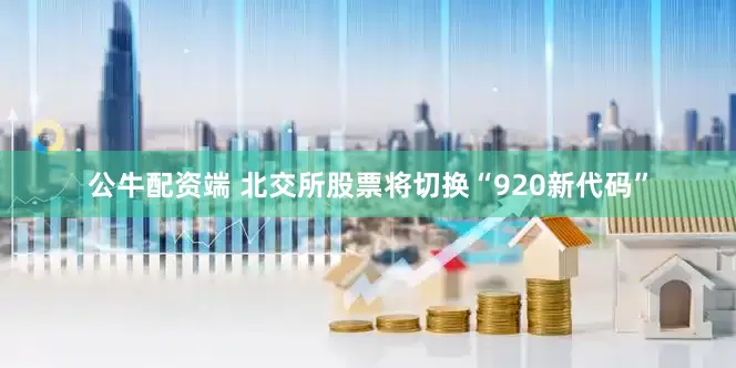 公牛配资端 北交所股票将切换“920新代码”