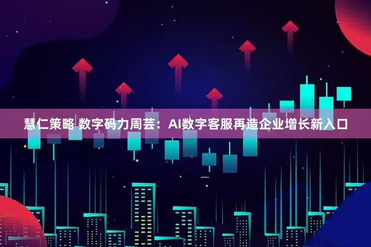 慧仁策略 数字码力周芸：AI数字客服再造企业增长新入口