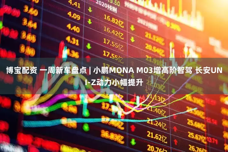 博宝配资 一周新车盘点 | 小鹏MONA M03增高阶智驾 长安UNI-Z动力小幅提升