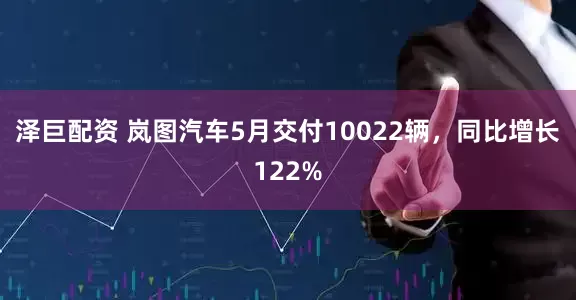 泽巨配资 岚图汽车5月交付10022辆，同比增长122%
