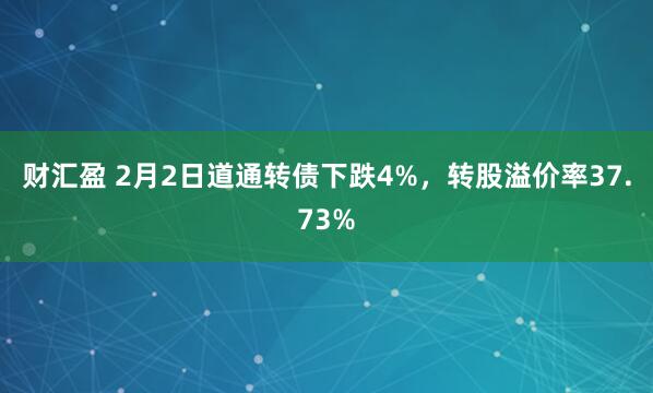 财汇盈 2月2日道通转债下跌4%，转股溢价率37.73%