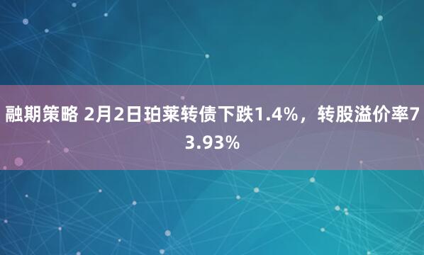 融期策略 2月2日珀莱转债下跌1.4%，转股溢价率73.93%