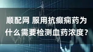 顺配网 服用抗癫痫药为什么需要检测血药浓度？