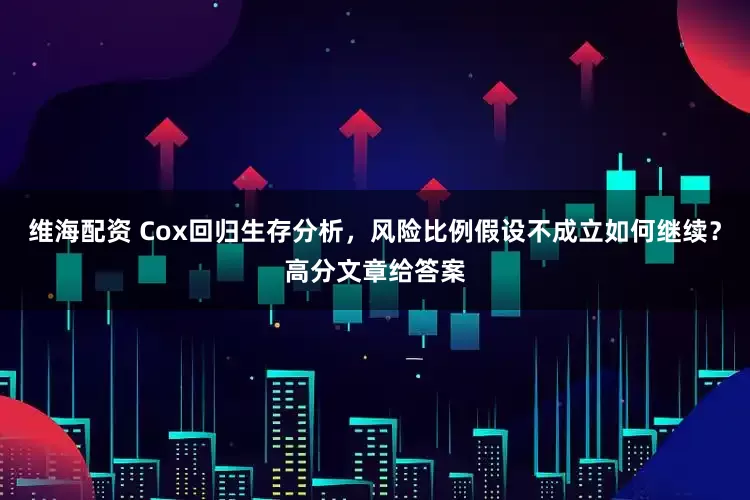 维海配资 Cox回归生存分析，风险比例假设不成立如何继续？高分文章给答案