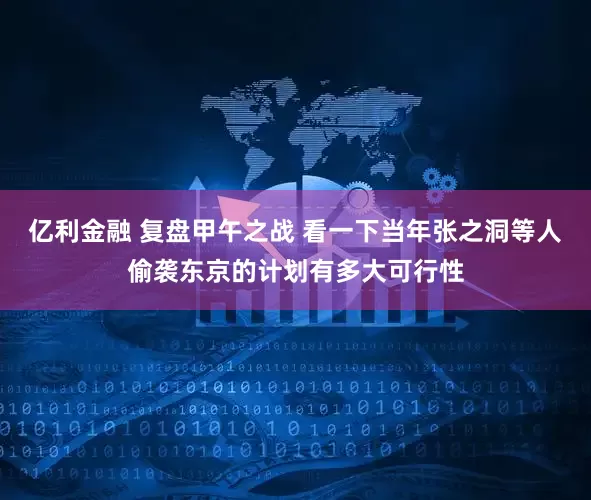 亿利金融 复盘甲午之战 看一下当年张之洞等人偷袭东京的计划有多大可行性