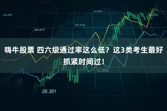 嗨牛股票 四六级通过率这么低？这3类考生最好抓紧时间过！