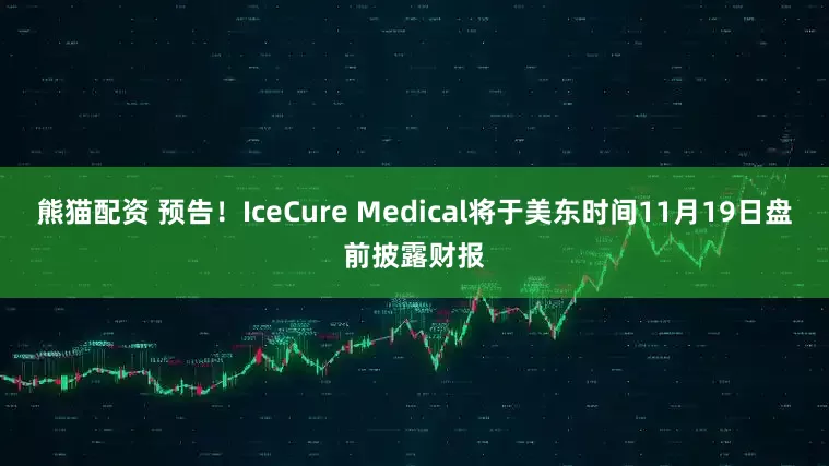 熊猫配资 预告！IceCure Medical将于美东时间11月19日盘前披露财报