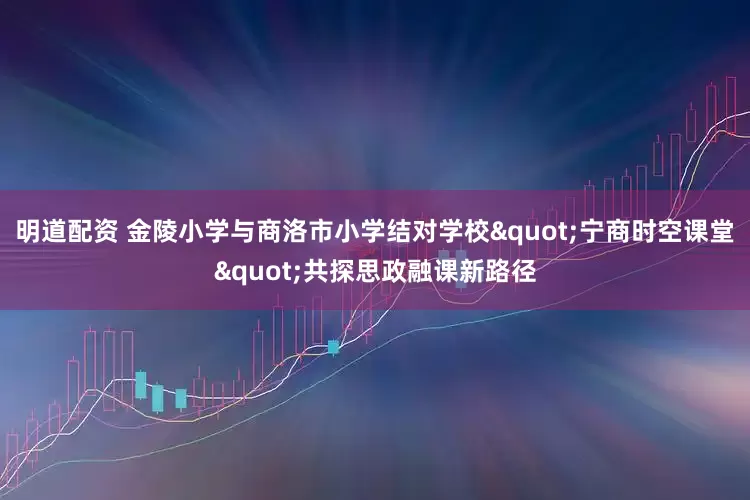 明道配资 金陵小学与商洛市小学结对学校"宁商时空课堂"共探思政融课新路径